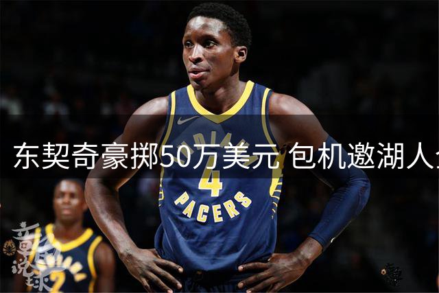 东契奇豪掷50万美元 包机邀湖人全队赴斯洛文尼亚度假