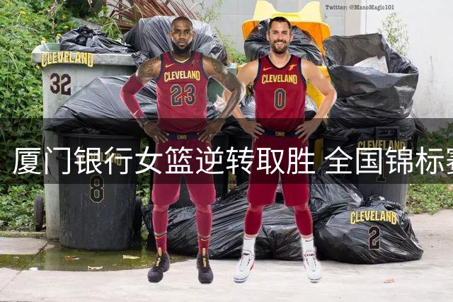 厦门银行女篮逆转取胜 全国锦标赛力克武汉盛帆