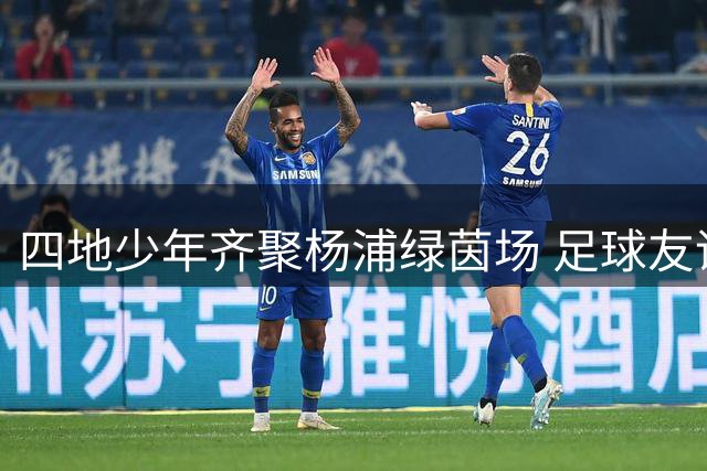 四地少年齐聚杨浦绿茵场 足球友谊赛即将开踢