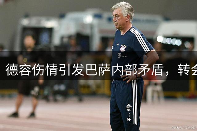 德容伤情引发巴萨内部矛盾，转会传闻再起波澜