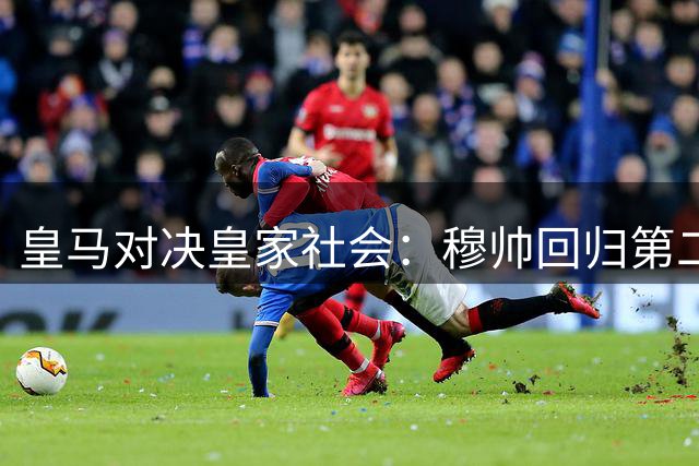 皇马对决皇家社会：穆帅回归第二战能否再奏凯歌？