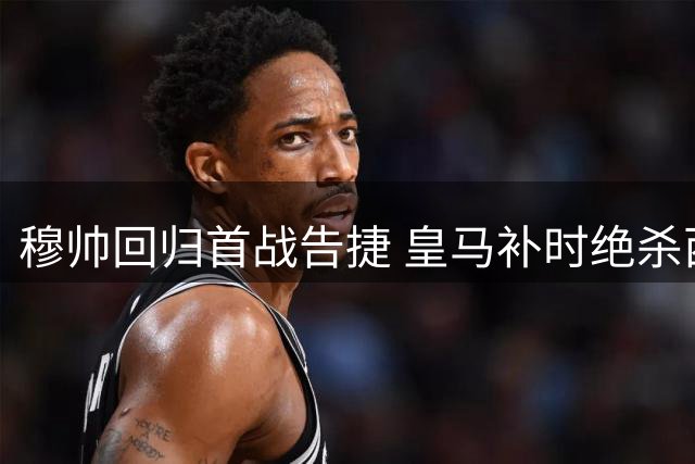 穆帅回归首战告捷 皇马补时绝杀西班牙人 姆巴佩屡失良机