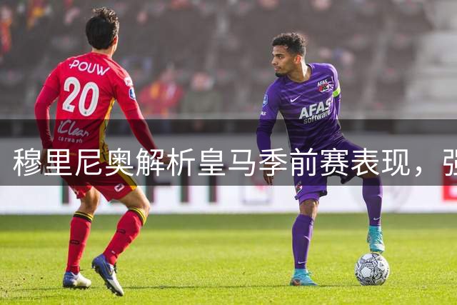 穆里尼奥解析皇马季前赛表现，强调团队整体性
