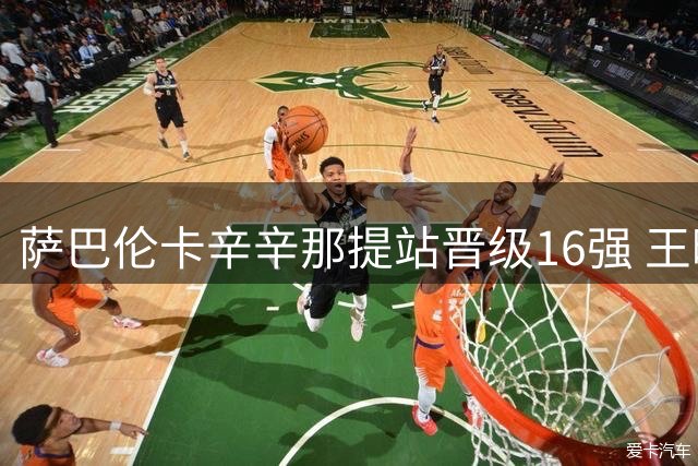 萨巴伦卡辛辛那提站晋级16强 王曦雨幸运晋级迎战凯斯
