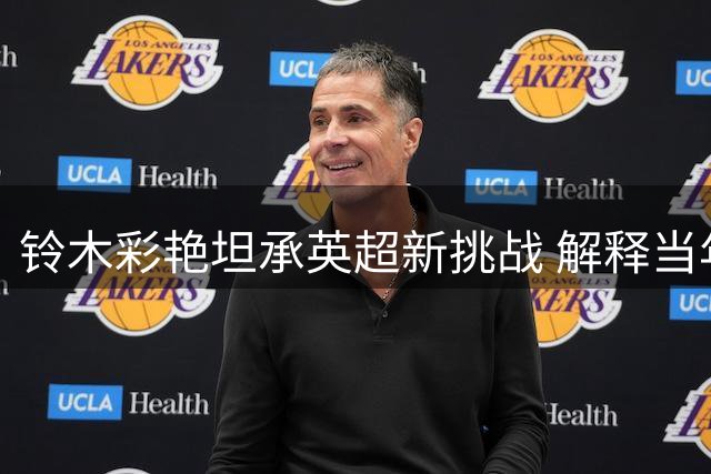 铃木彩艳坦承英超新挑战 解释当年为何拒签曼联