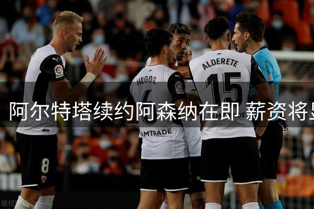 阿尔特塔续约阿森纳在即 薪资将显著提升