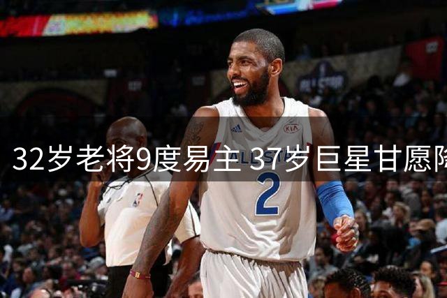 32岁老将9度易主 37岁巨星甘愿降薪：NBA薪资簿上的残酷物语