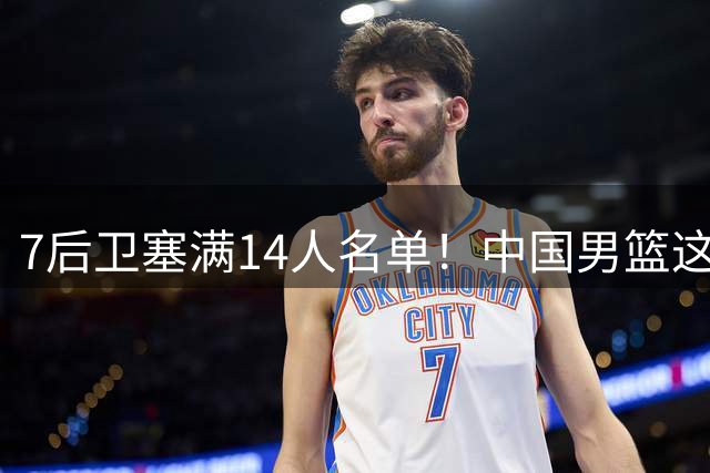7后卫塞满14人名单！中国男篮这套阵里到底有没有漏网之鱼？