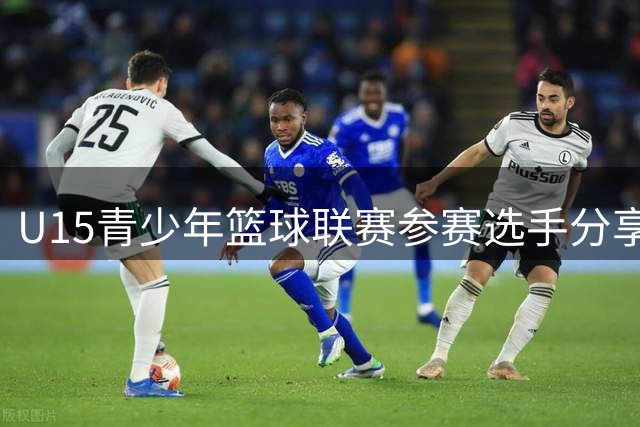 U15青少年篮球联赛参赛选手分享实战感悟
